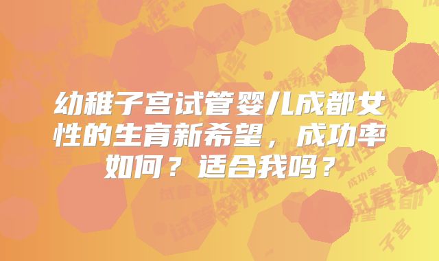 幼稚子宫试管婴儿成都女性的生育新希望，成功率如何？适合我吗？