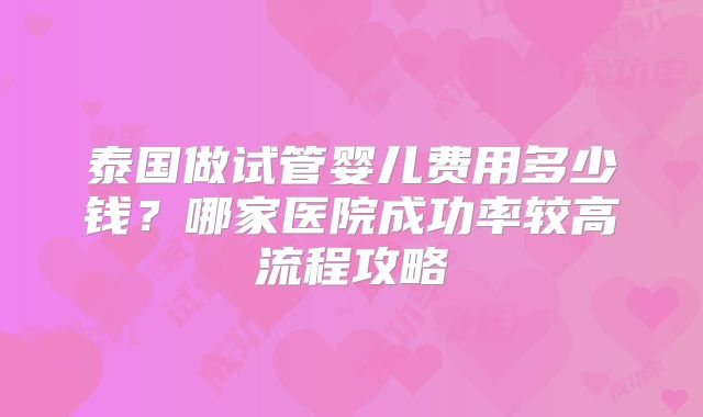 泰国做试管婴儿费用多少钱？哪家医院成功率较高流程攻略