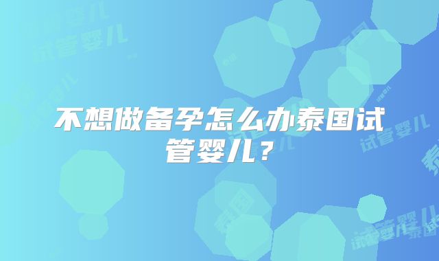 不想做备孕怎么办泰国试管婴儿?