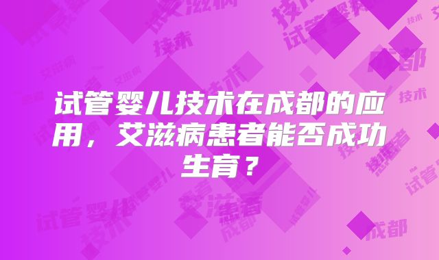 试管婴儿技术在成都的应用,艾滋病患者能否成功生育?