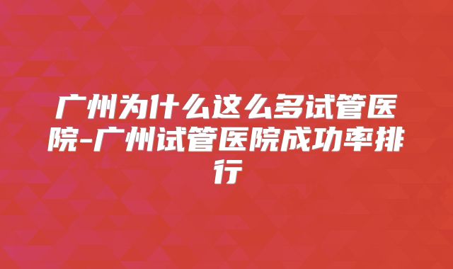 广州为什么这么多试管医院-广州试管医院成功率排行
