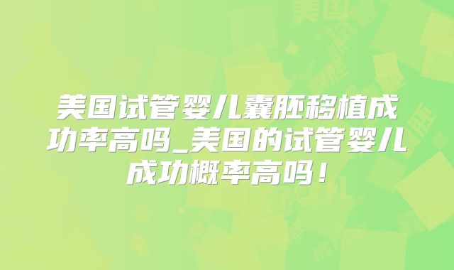 美国试管婴儿囊胚移植成功率高吗_美国的试管婴儿成功概率高吗!