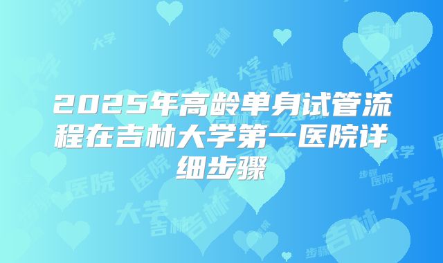 2025年高龄单身试管流程在吉林大学第一医院详细步骤