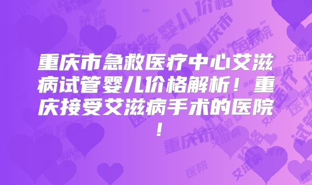 重庆市急救医疗中心艾滋病试管婴儿价格解析!重庆接受艾滋病手术的医院!