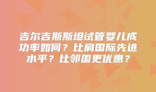 吉尔吉斯斯坦试管婴儿成功率如何?比肩国际先进水平?比邻国更优惠?