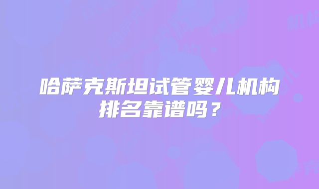 哈萨克斯坦试管婴儿机构排名靠谱吗?