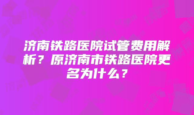 济南铁路医院试管费用解析？原济南市铁路医院更名为什么？
