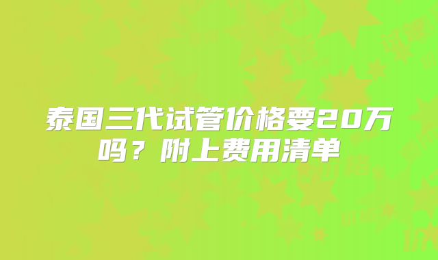 泰国三代试管价格要20万吗？附上费用清单