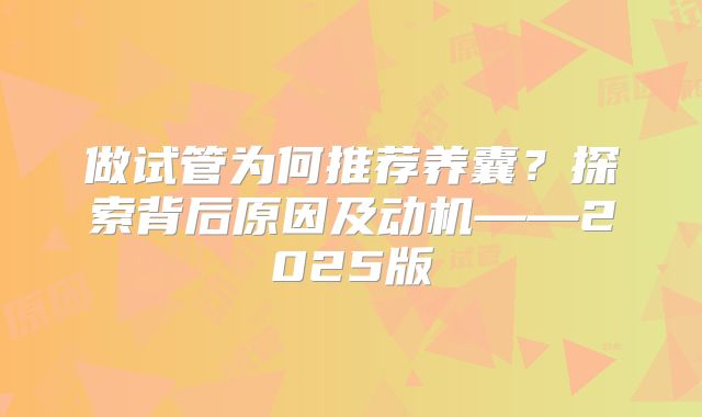 做试管为何推荐养囊？探索背后原因及动机——2025版