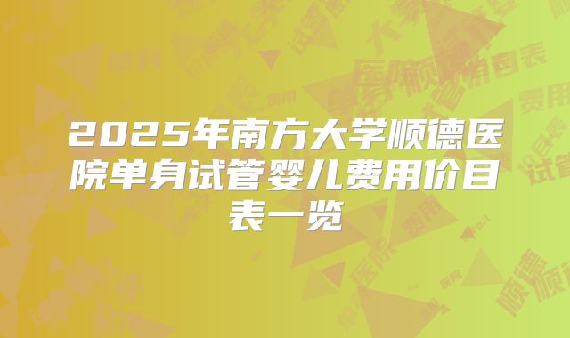 2025年南方大学顺德医院单身试管婴儿费用价目表一览
