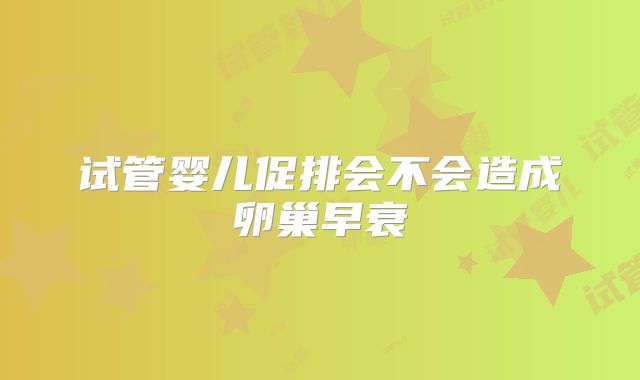 试管婴儿促排会不会造成卵巢早衰