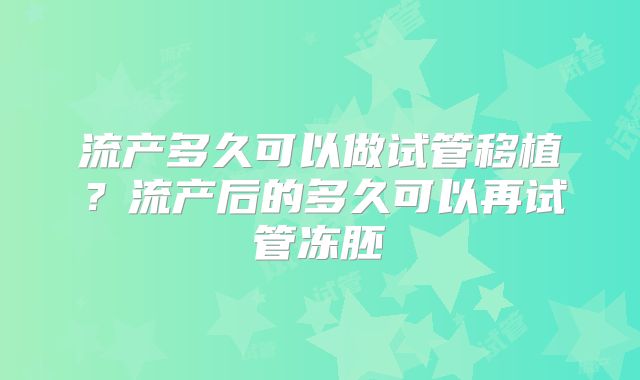 流产多久可以做试管移植？流产后的多久可以再试管冻胚