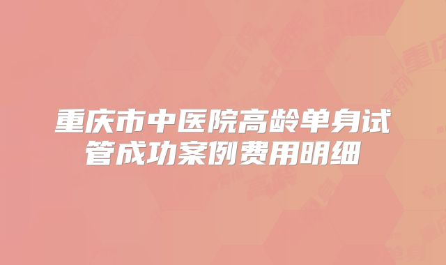 重庆市中医院高龄单身试管成功案例费用明细