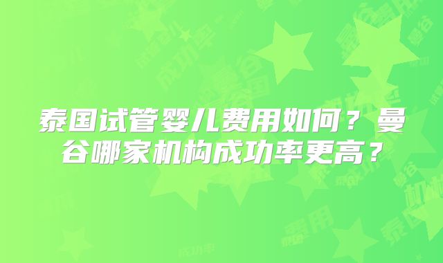 泰国试管婴儿费用如何？曼谷哪家机构成功率更高？