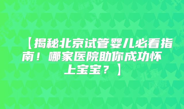 【揭秘北京试管婴儿必看指南!哪家医院助你成功怀上宝宝?】