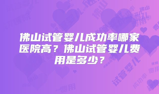 佛山试管婴儿成功率哪家医院高？佛山试管婴儿费用是多少？