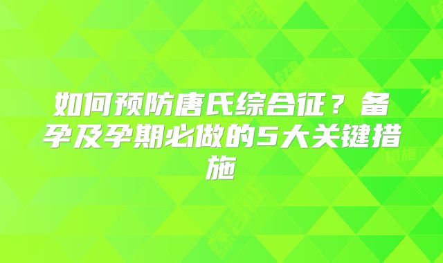 如何预防唐氏综合征？备孕及孕期必做的5大关键措施