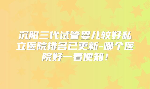 沉阳三代试管婴儿较好私立医院排名已更新-哪个医院好一看便知！