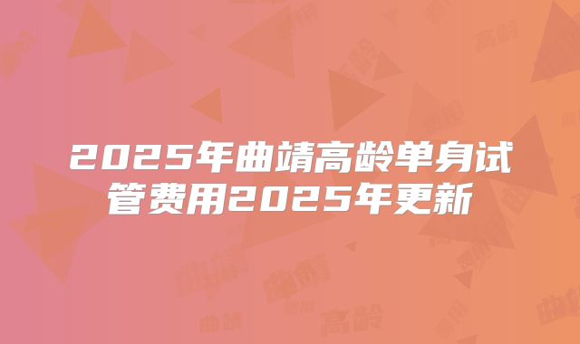 2025年曲靖高龄单身试管费用2025年更新