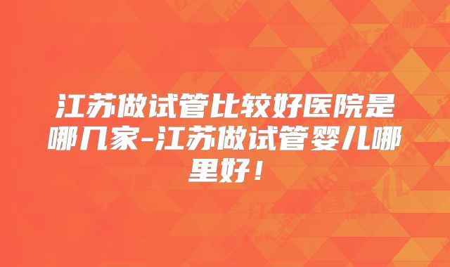 江苏做试管比较好医院是哪几家-江苏做试管婴儿哪里好!