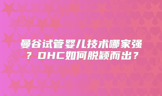 曼谷试管婴儿技术哪家强?DHC如何脱颖而出?