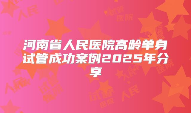 河南省人民医院高龄单身试管成功案例2025年分享