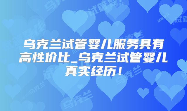 乌克兰试管婴儿服务具有高性价比_乌克兰试管婴儿真实经历!