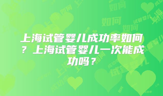 上海试管婴儿成功率如何？上海试管婴儿一次能成功吗？