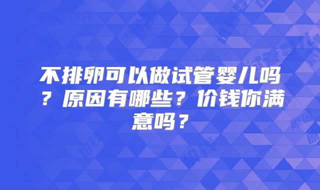 不排卵可以做试管婴儿吗?原因有哪些?价钱你满意吗?