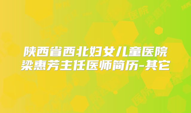 陕西省西北妇女儿童医院梁惠芳主任医师简历-其它