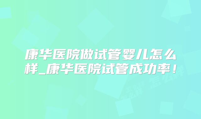 康华医院做试管婴儿怎么样_康华医院试管成功率！