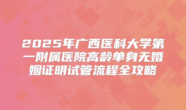 2025年广西医科大学第一附属医院高龄单身无婚姻证明试管流程全攻略