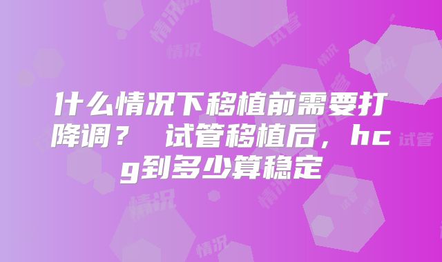 什么情况下移植前需要打降调? 试管移植后,hcg到多少算稳定