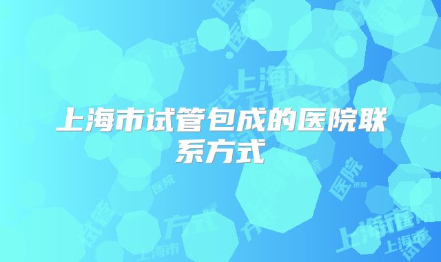 上海市试管包成的医院联系方式