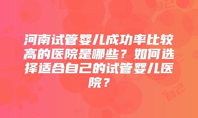 河南试管婴儿成功率比较高的医院是哪些？如何选择适合自己的试管婴儿医院？