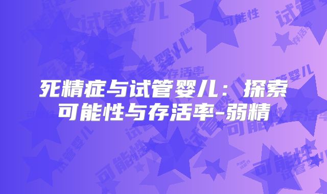 死精症与试管婴儿:探索可能性与存活率-弱精