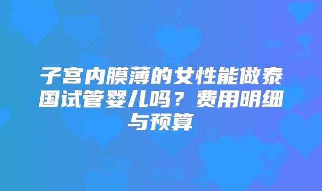 子宫内膜薄的女性能做泰国试管婴儿吗？费用明细与预算