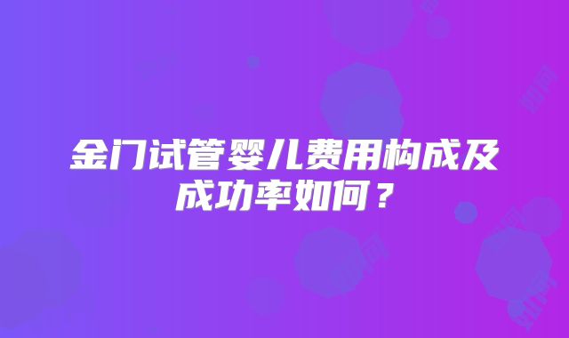 金门试管婴儿费用构成及成功率如何？