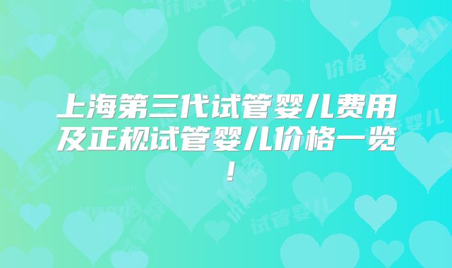 上海第三代试管婴儿费用及正规试管婴儿价格一览!