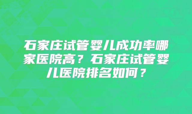 石家庄试管婴儿成功率哪家医院高?石家庄试管婴儿医院排名如何?