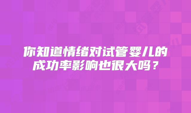 你知道情绪对试管婴儿的成功率影响也很大吗?