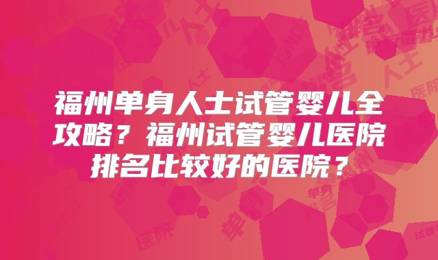福州单身人士试管婴儿全攻略?福州试管婴儿医院排名比较好的医院?