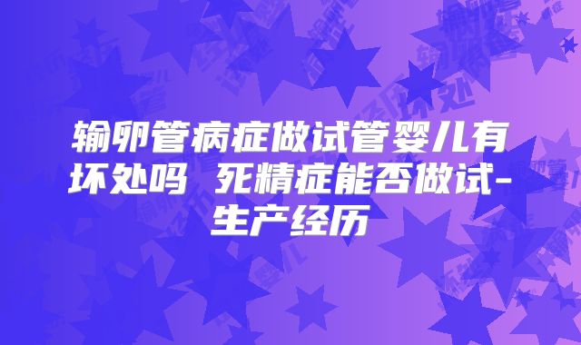 输卵管病症做试管婴儿有坏处吗 死精症能否做试-生产经历