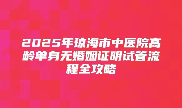 2025年琼海市中医院高龄单身无婚姻证明试管流程全攻略