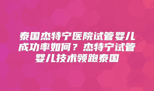泰国杰特宁医院试管婴儿成功率如何？杰特宁试管婴儿技术领跑泰国