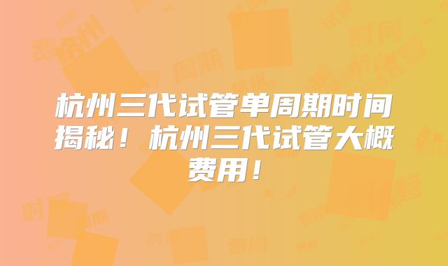 杭州三代试管单周期时间揭秘!杭州三代试管大概费用!