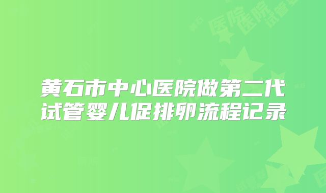 黄石市中心医院做第二代试管婴儿促排卵流程记录