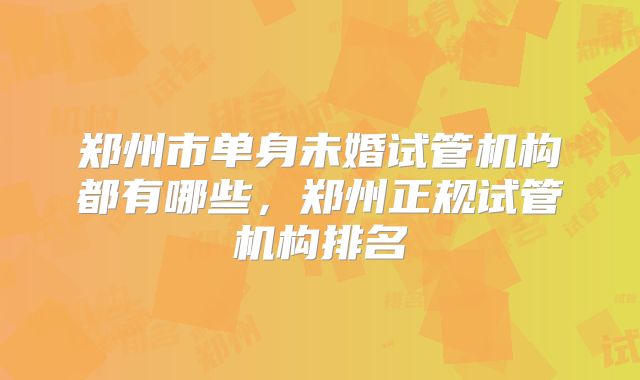 郑州市单身未婚试管机构都有哪些，郑州正规试管机构排名
