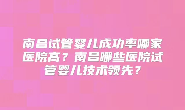 南昌试管婴儿成功率哪家医院高?南昌哪些医院试管婴儿技术领先?