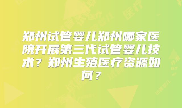 郑州试管婴儿郑州哪家医院开展第三代试管婴儿技术?郑州生殖医疗资源如何?